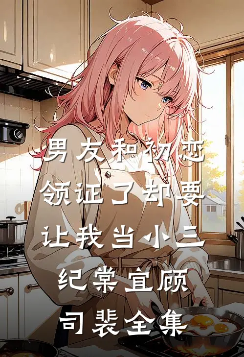 男友和初恋领证了却要让我当小三纪棠宜顾司裴 全集