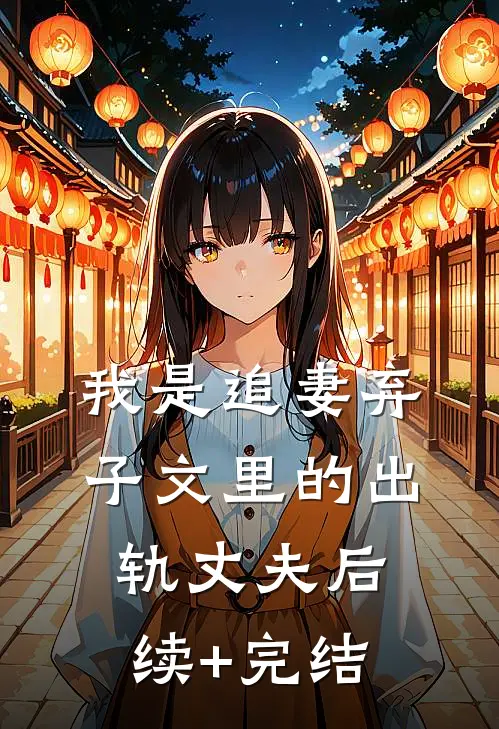 我是追妻弃子文里的出轨丈夫后续+完结