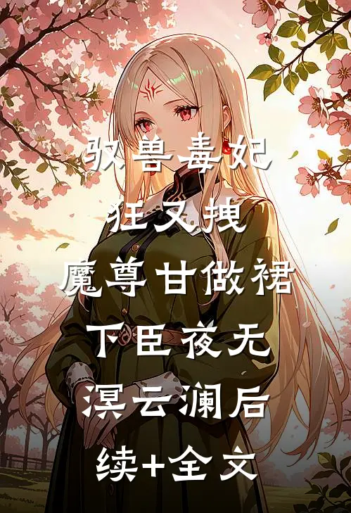 驭兽毒妃狂又拽，魔尊甘做裙下臣夜无溟云澜后续+全文