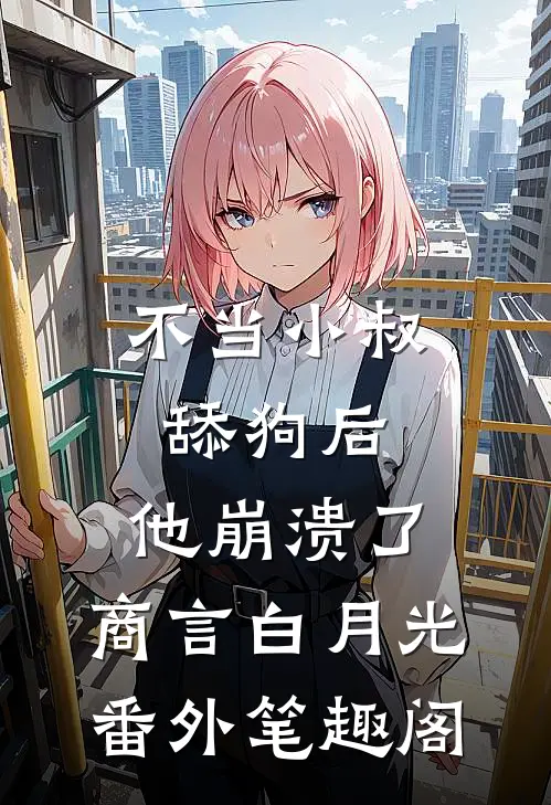 不当小叔舔狗后，他崩溃了：商言白月光番外笔趣阁