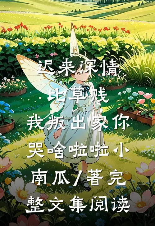 迟来深情比草贱,我叛出家你哭啥啦啦小南瓜 / 著完整文集阅读