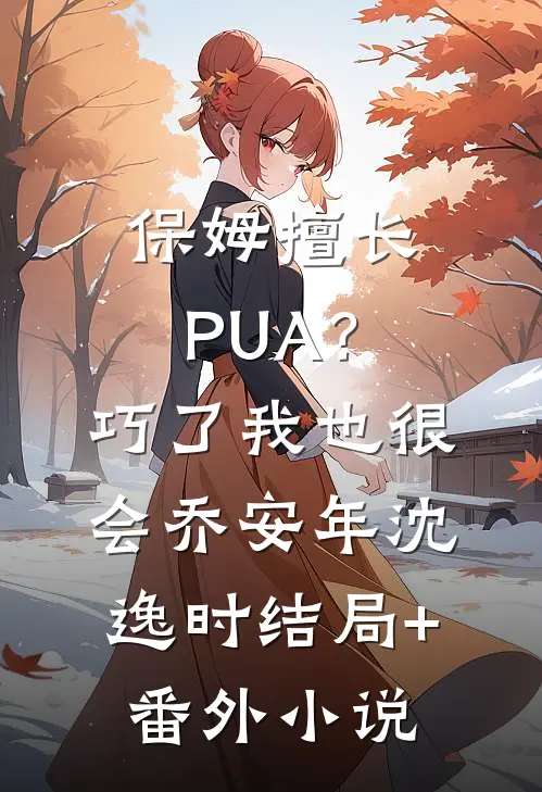 保姆擅长PUA？巧了，我也很会乔安年沈逸时结局+番外小说