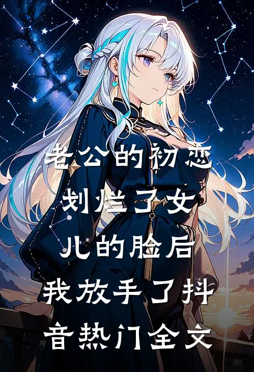 老公的初恋划烂了女儿的脸后，我放手了抖音热门全文
