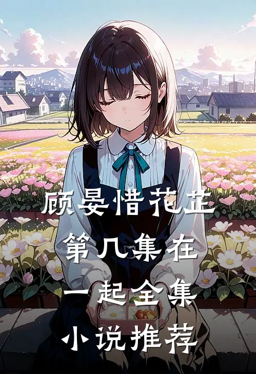 顾晏惜花芷第几集在一起全集小说推荐