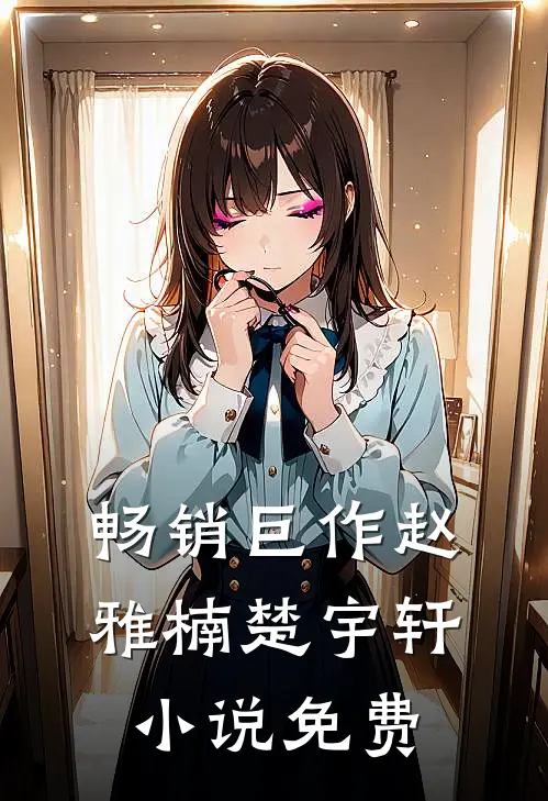 畅销巨作赵雅楠楚宇轩小说免费