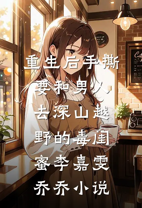 重生后手撕要和男人去深山越野的毒闺蜜李嘉雯乔乔小说