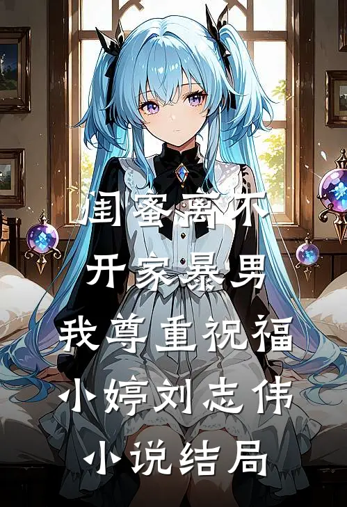 闺蜜离不开家暴男，我尊重祝福小婷刘志伟小说结局