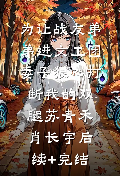 为让战友弟弟进文工团，妻子狠心打断我的双腿苏青禾肖长宇后续+完结