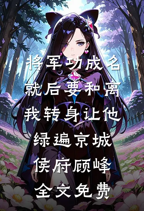 将军功成名就后要和离，我转身让他绿遍京城侯府顾峰全文免费
