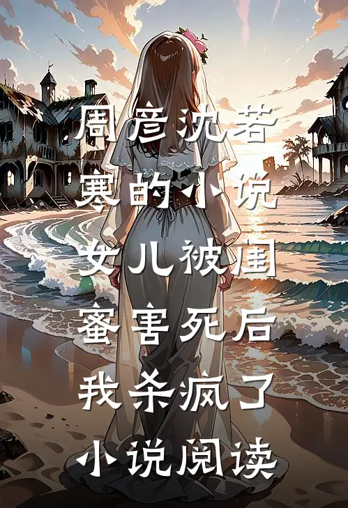 周彦沈若寒的小说女儿被闺蜜害死后，我杀疯了小说阅读