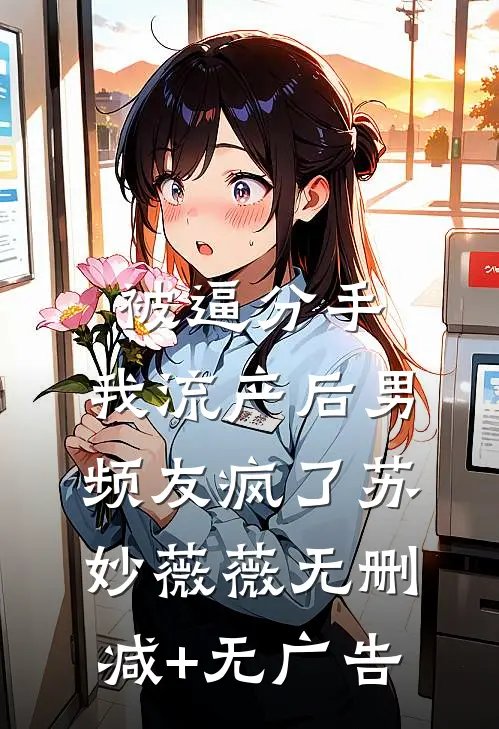 被逼分手，我流产后男频友疯了苏妙薇薇无删减+无广告