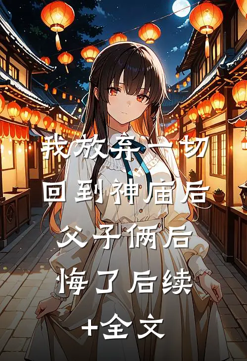 我放弃一切回到神庙后，父子俩后悔了后续+全文