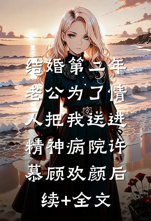 结婚第二年，老公为了情人把我送进精神病院许慕顾欢颜后续+全文
