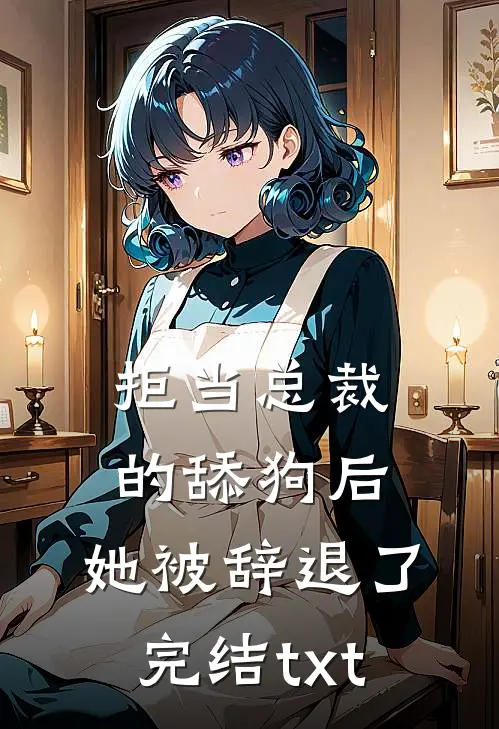拒当总裁的舔狗后，她被辞退了完结txt