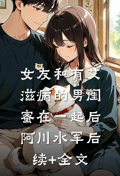 女友和有艾滋病的男闺蜜在一起后阿川水军后续+全文