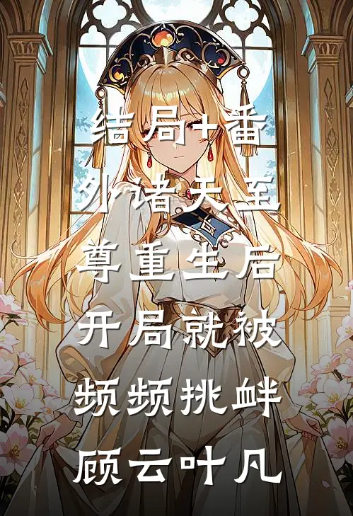 结局+番外诸天至尊重生后，开局就被频频挑衅顾云叶凡