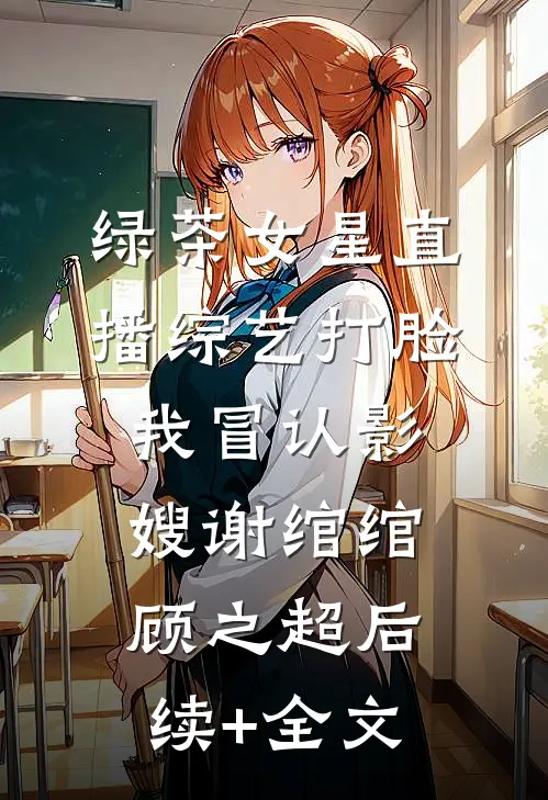 绿茶女星直播综艺打脸我冒认影嫂谢绾绾顾之超后续+全文