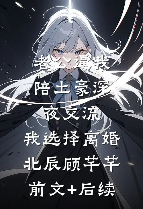 老公逼我陪土豪深夜交流，我选择离婚北辰顾芊芊前文+后续