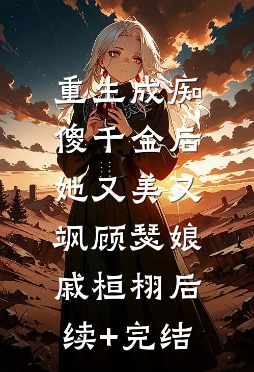 重生成痴傻千金后，她又美又飒顾瑟娘戚桓栩后续+完结