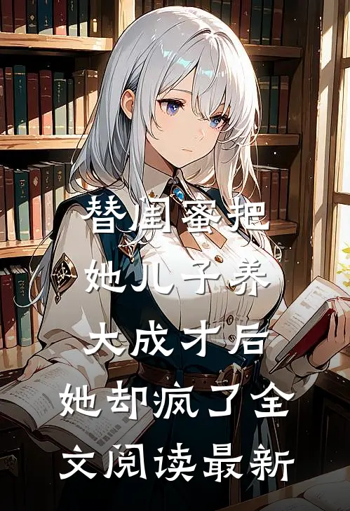 替闺蜜把她儿子养大成才后，她却疯了全文阅读最新