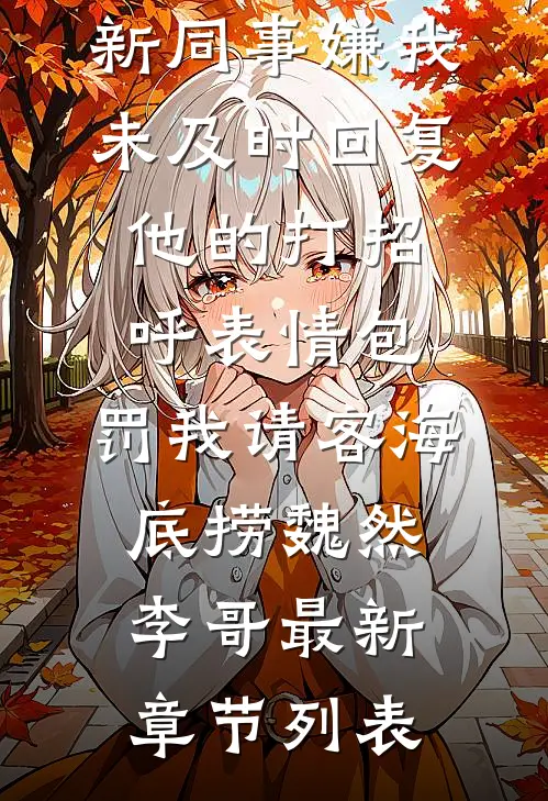新同事嫌我未及时回复他的打招呼表情包，罚我请客海底捞魏然李哥最新章节列表