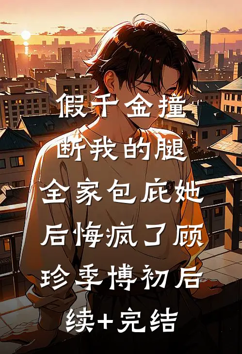 假千金撞断我的腿，全家包庇她后悔疯了顾珍季博初后续+完结