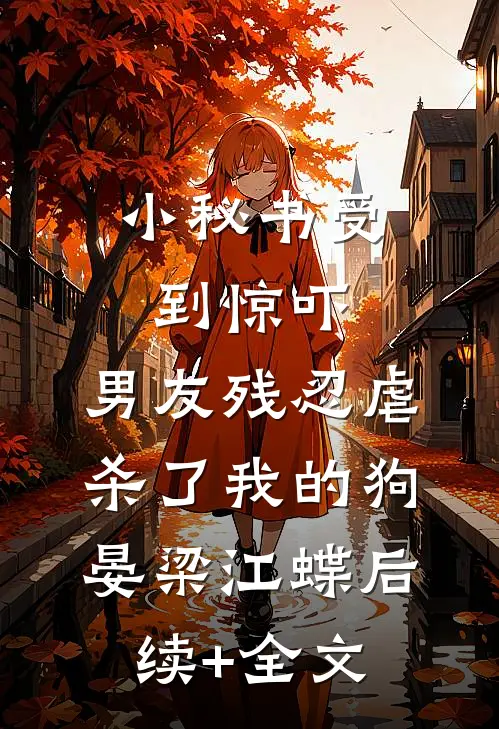 小秘书受到惊吓，男友残忍虐杀了我的狗晏梁江蝶后续+全文
