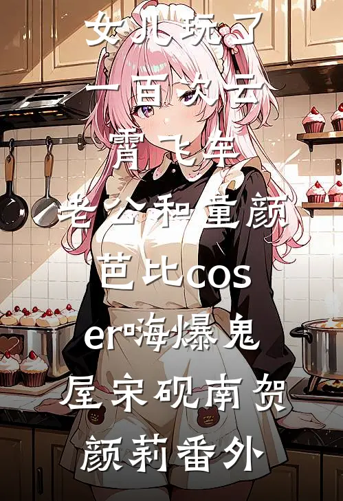 女儿玩了一百次云霄飞车，老公和童颜芭比coser嗨爆鬼屋宋砚南贺颜莉番外