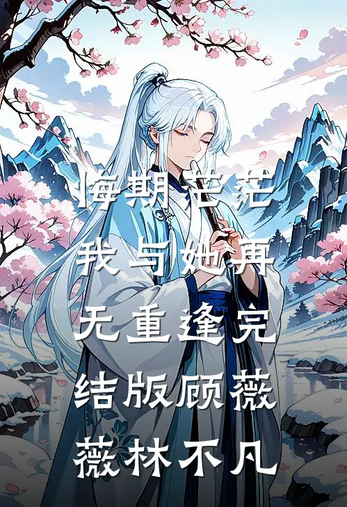 悔期茫茫，我与她再无重逢完结版顾薇薇林不凡