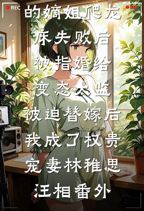 爱攀附权贵的嫡姐爬龙床失败后被指婚给变态太监，被迫替嫁后，我成了权贵宠妻林稚思汪相番外