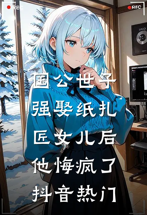 国公世子强娶纸扎匠女儿后，他悔疯了抖音热门