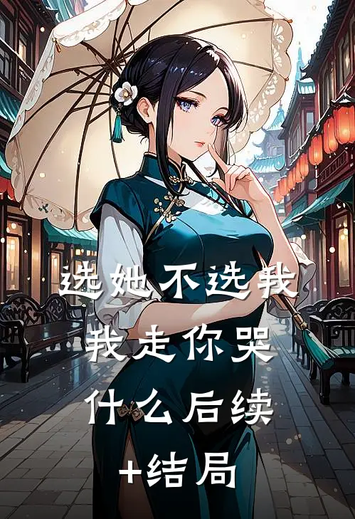选她不选我，我走你哭什么后续+结局