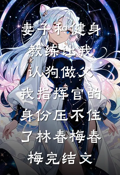 妻子和健身教练让我认狗做父，我指挥官的身份压不住了林春梅春梅完结文