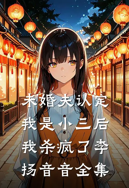 未婚夫认定我是小三后，我杀疯了李扬音音 全集