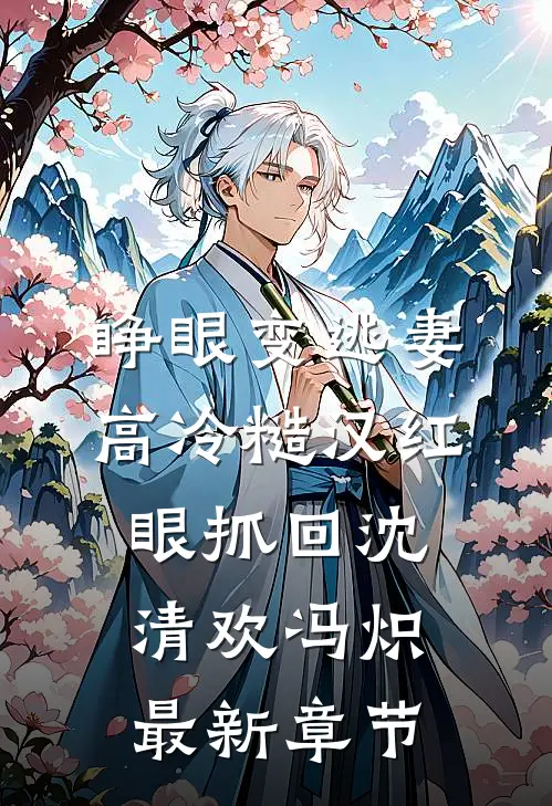 睁眼变逃妻，高冷糙汉红眼抓回沈清欢冯炽最新章节