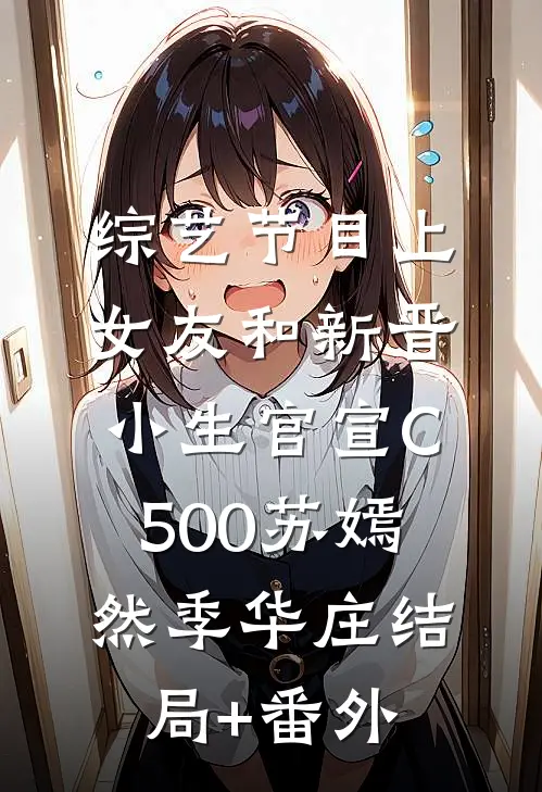 综艺节目上，女友和新晋小生官宣C500苏嫣然季华庄结局+番外