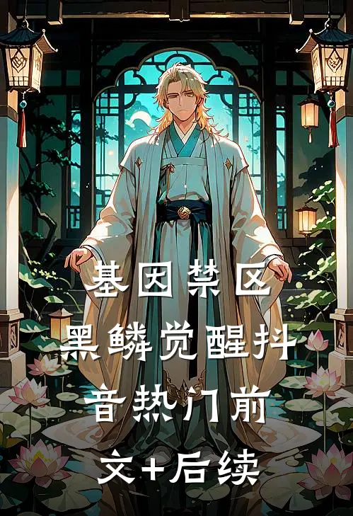 基因禁区：黑鳞觉醒抖音热门前文+后续