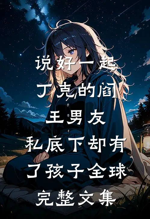 说好一起丁克的阎王男友，私底下却有了孩子全球完整文集