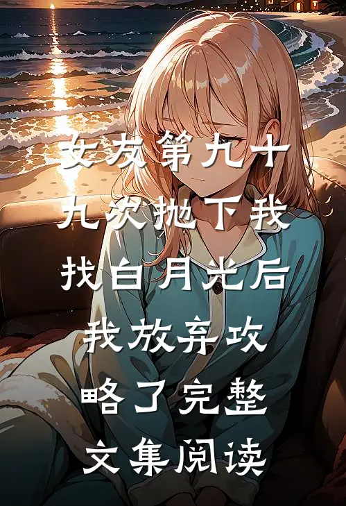 女友第九十九次抛下我找白月光后，我放弃攻略了完整文集阅读