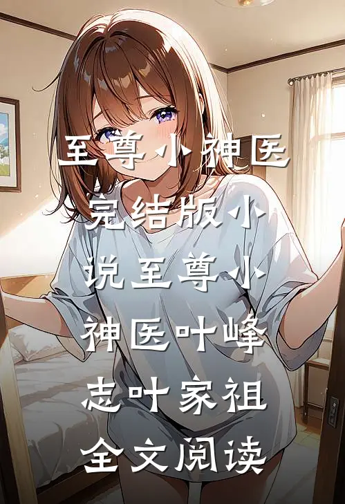 至尊小神医完结版小说_至尊小神医叶峰志叶家祖全文阅读