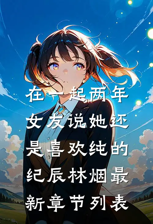 在一起两年，女友说她还是喜欢纯的纪辰林烟最新章节列表