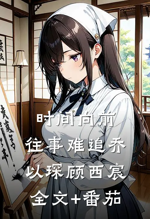 时间向前，往事难追乔以琛顾西宸全文+番茄
