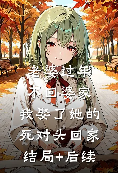 老婆过年不回婆家，我娶了她的死对头回家结局+后续