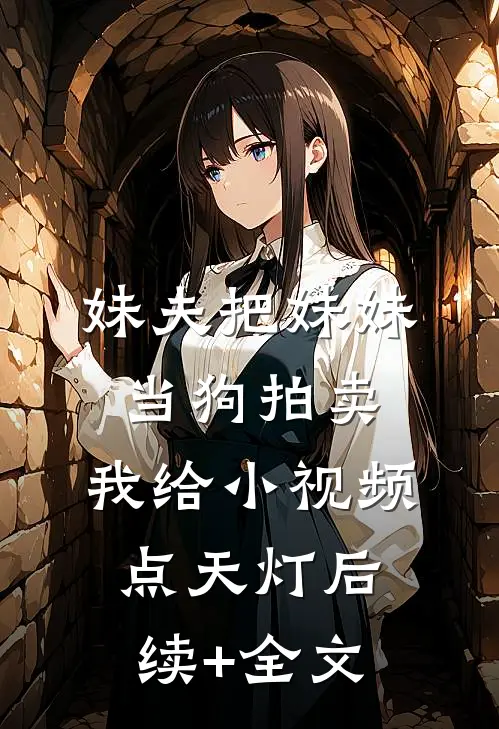 妹夫把妹妹当狗拍卖，我给小视频点天灯后续+全文