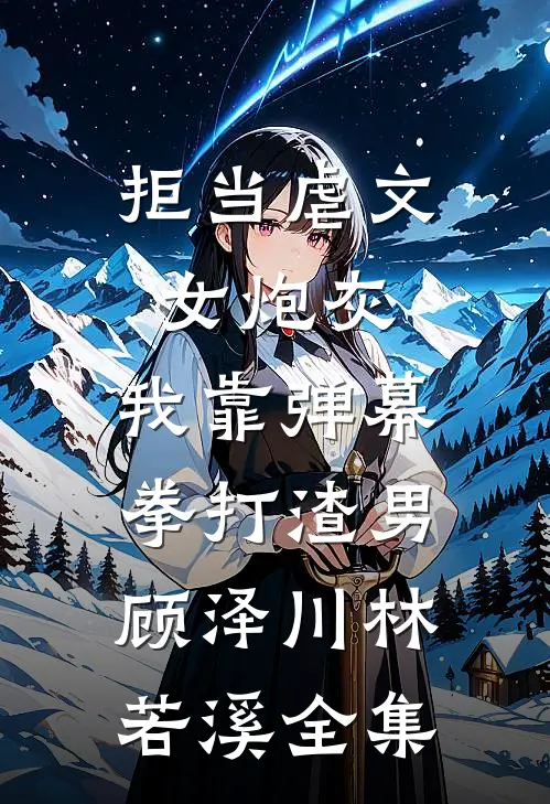 拒当虐文女炮灰，我靠弹幕拳打渣男顾泽川林若溪 全集