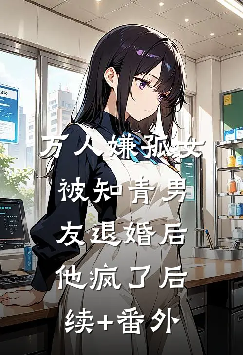 万人嫌孤女被知青男友退婚后，他疯了后续+番外
