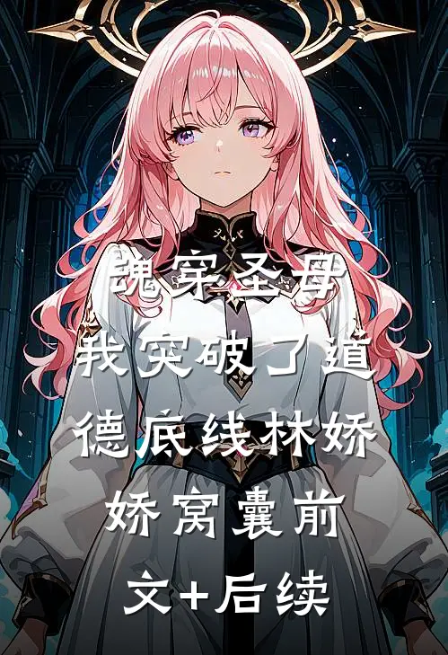 魂穿圣母，我突破了道德底线林娇娇窝囊前文+后续