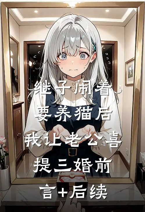 继子闹着要养猫后，我让老公喜提三婚前言+后续