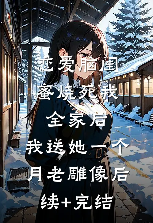 恋爱脑闺蜜烧死我全家后，我送她一个月老雕像后续+完结