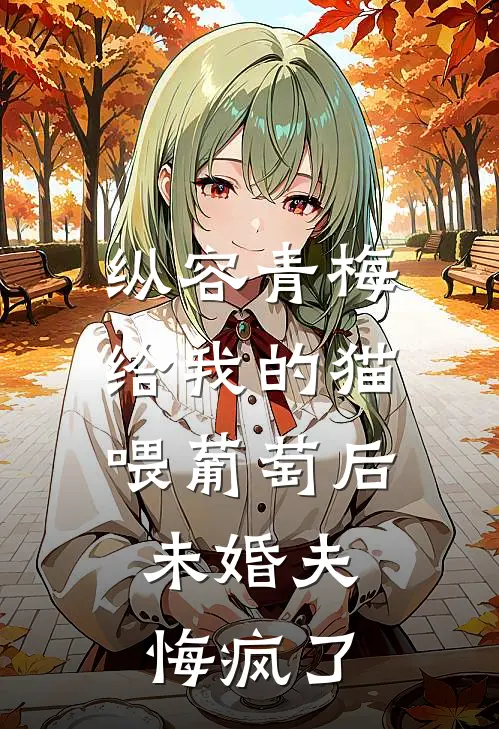 纵容青梅给我的猫喂葡萄后，未婚夫悔疯了